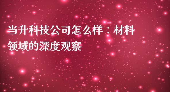 当升科技公司怎么样：材料领域的深度观察_https://cj001.lansai.wang_财经问答_第1张