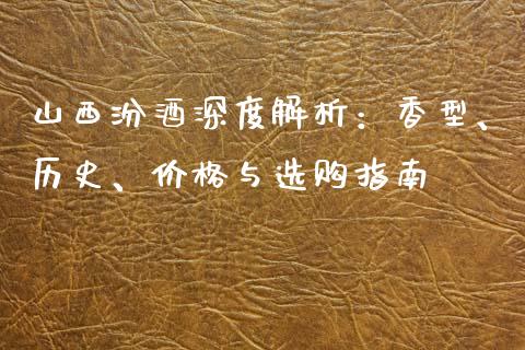 山西汾酒深度解析：香型、历史、价格与选购指南_https://cj001.lansai.wang_股市问答_第1张