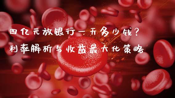 四亿元放银行一天多少钱？利率解析与收益最大化策略_https://cj001.lansai.wang_理财问答_第1张