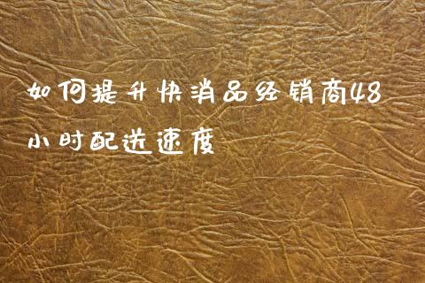 如何提升快消品经销商48小时配送速度_https://cj001.lansai.wang_财经问答_第1张