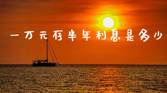 一万元存半年利息是多少_https://cj001.lansai.wang_财经问答_第1张