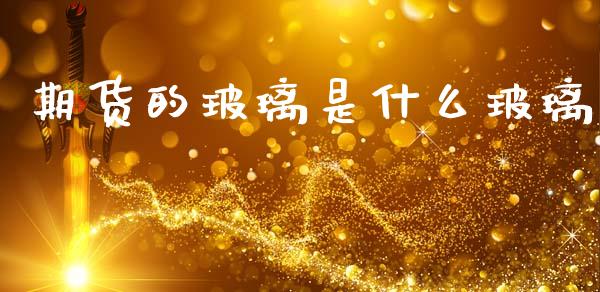 期货的玻璃是什么玻璃_https://cj001.lansai.wang_财经问答_第1张