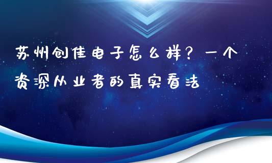 苏州创佳电子怎么样？一个资深从业者的真实看法_https://cj001.lansai.wang_股市问答_第1张