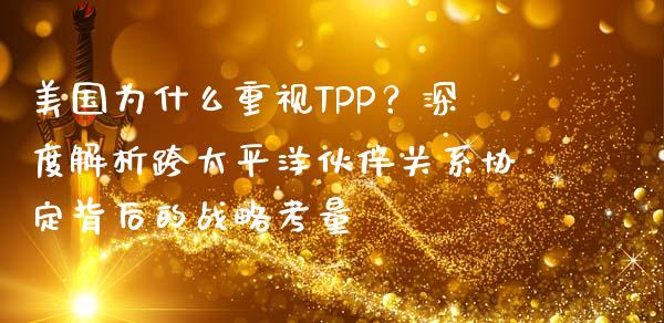 美国为什么重视TPP？深度解析跨太平洋伙伴关系协定背后的战略考量_https://cj001.lansai.wang_保险问答_第1张