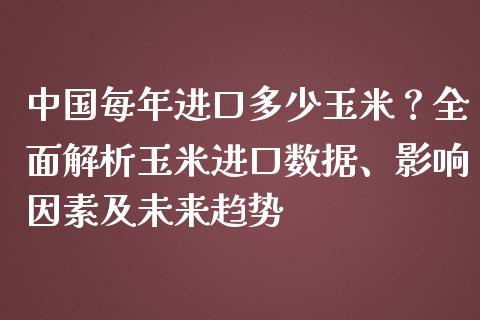 中国每年进口多少玉米？全面解析玉米进口数据、影响因素及未来趋势_https://cj001.lansai.wang_金融问答_第1张