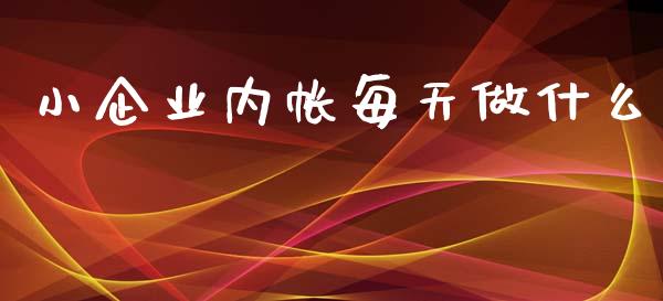 小企业内帐每天做什么_https://cj001.lansai.wang_会计问答_第1张