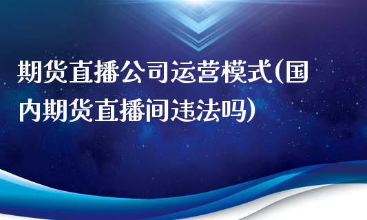 期货直播公司运营模式(国内期货直播间违法吗)_https://cj001.lansai.wang_理财问答_第1张