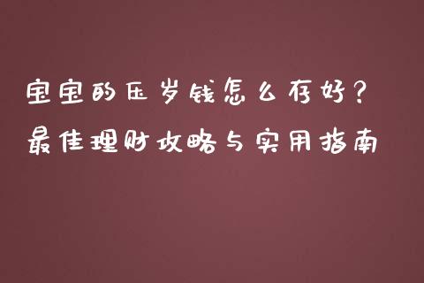 宝宝的压岁钱怎么存好? 最佳理财攻略与实用指南_财经百问_第1张_财经百问网 宝宝的压岁钱怎么存好? 最佳理财攻略与实用指南_https://cj001.lansai.wang_财经百问_第1张