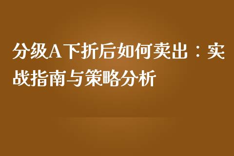 分级A下折后如何卖出：实战指南与策略分析_https://cj001.lansai.wang_财经问答_第1张