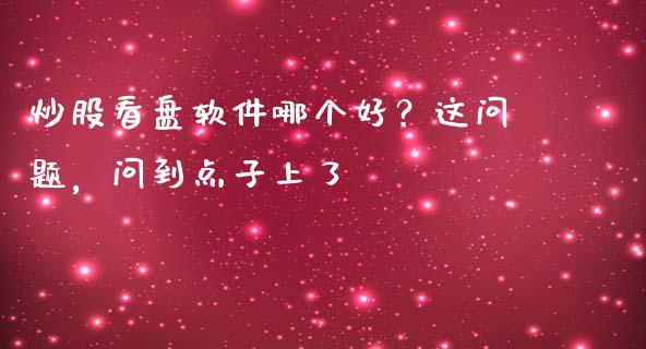 炒股看盘软件哪个好？这问题，问到点子上了_https://cj001.lansai.wang_会计问答_第1张