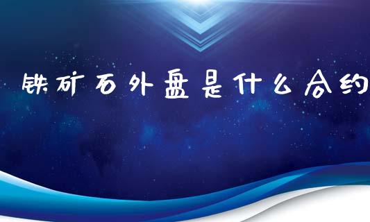 铁矿石外盘是什么合约_https://cj001.lansai.wang_期货问答_第1张