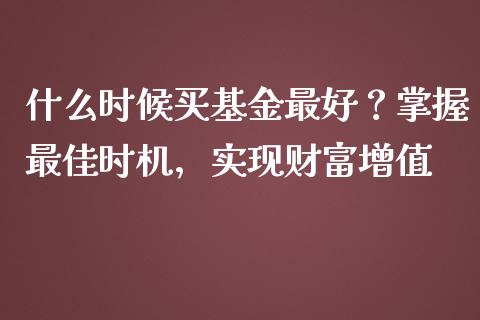 什么时候买基金最好？掌握最佳时机，实现财富增值_https://cj001.lansai.wang_财经问答_第1张