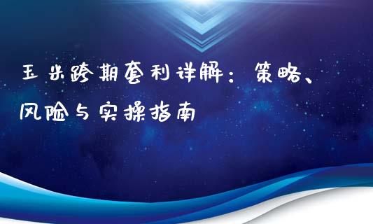 玉米跨期套利详解：策略、风险与实操指南_https://cj001.lansai.wang_财经百问_第1张