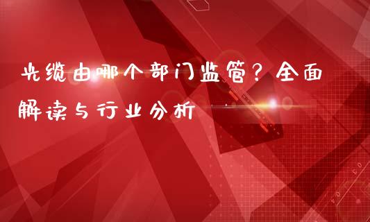 光缆由哪个部门监管?全面解读与行业分析_理财问答_第1张_财经百问网 光缆由哪个部门监管?全面解读与行业分析_https://cj001.lansai.wang_理财问答_第1张