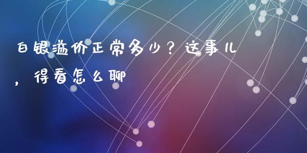 白银溢价正常多少？这事儿，得看怎么聊_https://cj001.lansai.wang_财经问答_第1张