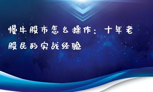 慢牛股市怎么操作：十年老股民的实战经验_https://cj001.lansai.wang_期货问答_第1张