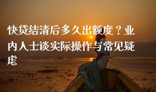 快贷结清后多久出额度？业内人士谈实际操作与常见疑虑_https://cj001.lansai.wang_金融问答_第1张