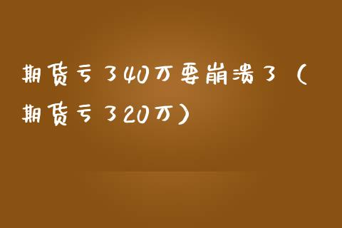 期货亏了40万要崩溃了（期货亏了20万）_https://cj001.lansai.wang_保险问答_第1张