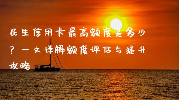 民生信用卡最高额度是多少？一文详解额度评估与提升攻略_https://cj001.lansai.wang_财经百问_第1张