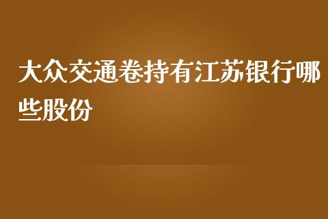 大众交通卷持有江苏银行哪些股份_https://cj001.lansai.wang_财经百问_第1张