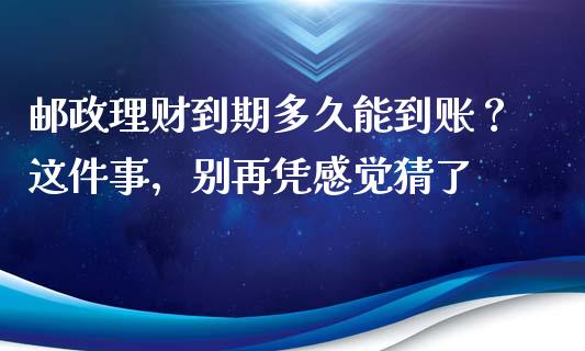 邮政理财到期多久能到账？这件事，别再凭感觉猜了_https://cj001.lansai.wang_理财问答_第1张