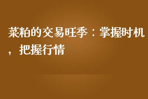 菜粕的交易旺季：掌握时机，把握行情_https://cj001.lansai.wang_财经百问_第1张