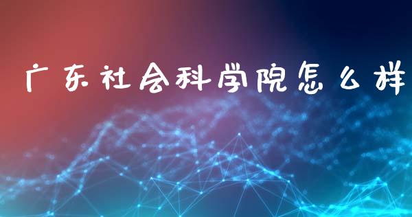 广东社会科学院怎么样_https://cj001.lansai.wang_期货问答_第1张