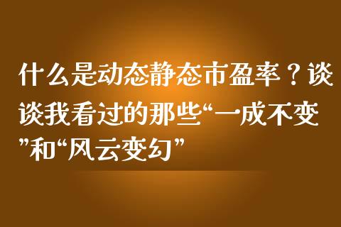 什么是动态静态市盈率？谈谈我看过的那些“一成不变”和“风云变幻”_https://cj001.lansai.wang_保险问答_第1张