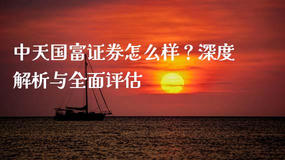 中天国富证券怎么样？深度解析与全面评估_https://cj001.lansai.wang_保险问答_第1张