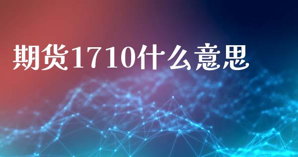 期货1710什么意思_https://cj001.lansai.wang_财经百问_第1张