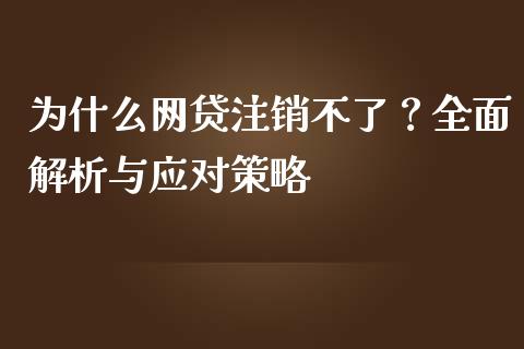 为什么网贷注销不了？全面解析与应对策略_https://cj001.lansai.wang_财经问答_第1张