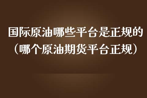 国际原油哪些平台是正规的（哪个原油期货平台正规）_https://cj001.lansai.wang_会计问答_第1张