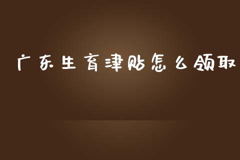广东生育津贴怎么领取_https://cj001.lansai.wang_保险问答_第1张