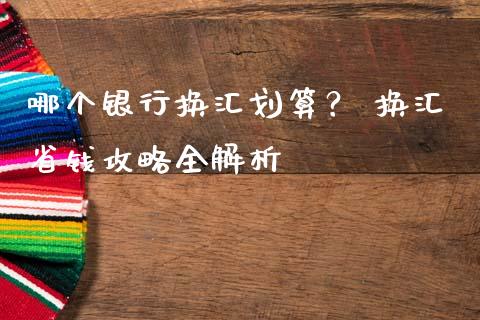哪个银行换汇划算？ 换汇省钱攻略全解析_https://cj001.lansai.wang_金融问答_第1张