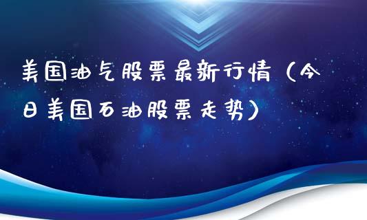 美国油气股票最新行情（今日美国石油股票走势）_https://cj001.lansai.wang_财经问答_第1张