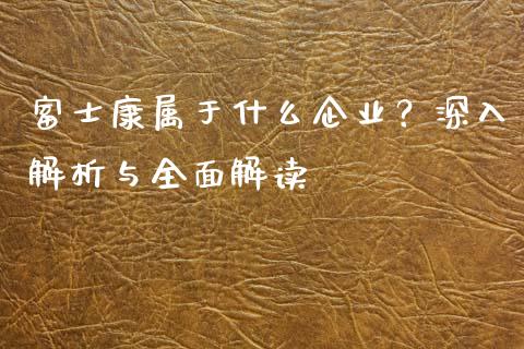 富士康属于什么企业?深入解析与全面解读_会计问答_第1张_财经百问网 富士康属于什么企业?深入解析与全面解读_https://cj001.lansai.wang_会计问答_第1张
