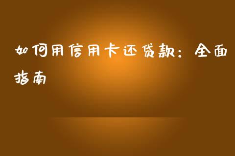 如何用信用卡还贷款：全面指南_https://cj001.lansai.wang_期货问答_第1张