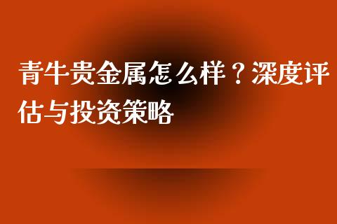 青牛贵金属怎么样？深度评估与投资策略_https://cj001.lansai.wang_金融问答_第1张
