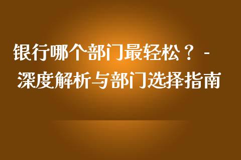 银行哪个部门最轻松？ - 深度解析与部门选择指南_https://cj001.lansai.wang_财经百问_第1张