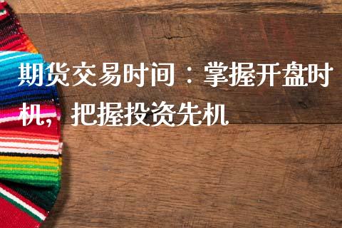 期货交易时间：掌握开盘时机，把握投资先机_https://cj001.lansai.wang_财经问答_第1张