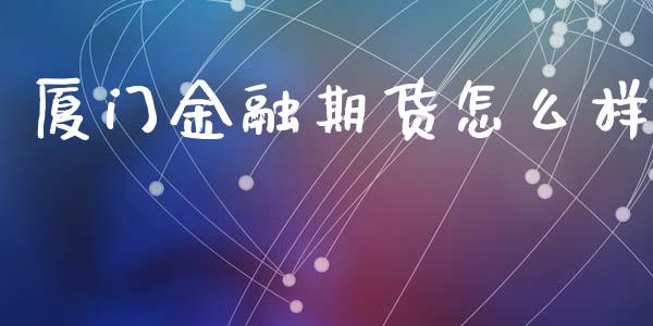 厦门金融期货怎么样_https://cj001.lansai.wang_期货问答_第1张