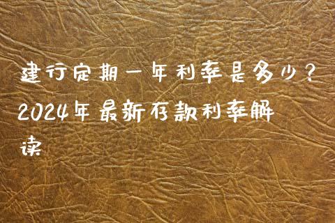 建行定期一年利率是多少？2024年最新存款利率解读_https://cj001.lansai.wang_财经问答_第1张