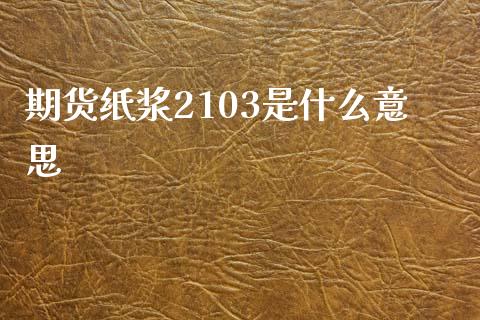 期货纸浆2103是什么意思_保险问答_第1张_财经百问网 期货纸浆2103是什么意思_https://cj001.lansai.wang_保险问答_第1张
