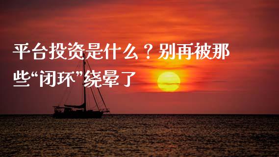 平台投资是什么？别再被那些“闭环”绕晕了_https://cj001.lansai.wang_期货问答_第1张