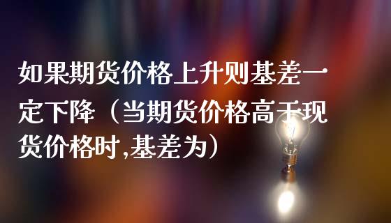 如果期货价格上升则基差一定下降（当期货价格高于现货价格时,基差为）_https://cj001.lansai.wang_财经问答_第1张