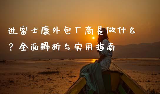 进富士康外包厂商是做什么？全面解析与实用指南_https://cj001.lansai.wang_财经问答_第1张