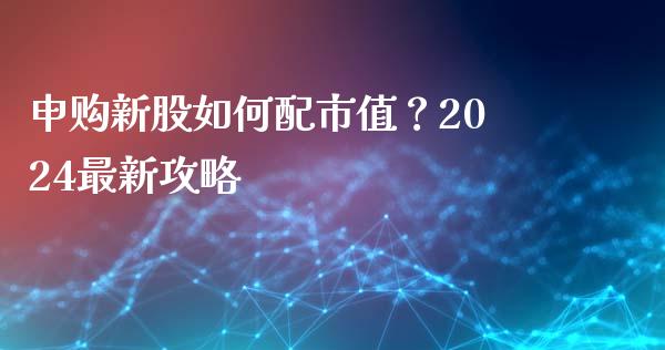 申购新股如何配市值？2024最新攻略_https://cj001.lansai.wang_会计问答_第1张