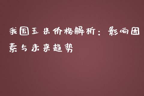 我国玉米价格解析：影响因素与未来趋势_https://cj001.lansai.wang_会计问答_第1张