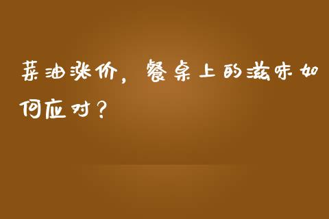 菜油涨价，餐桌上的滋味如何应对？_https://cj001.lansai.wang_金融问答_第1张
