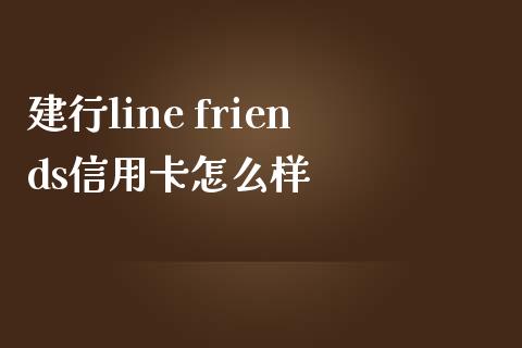 建行line friends信用卡怎么样_https://cj001.lansai.wang_金融问答_第1张